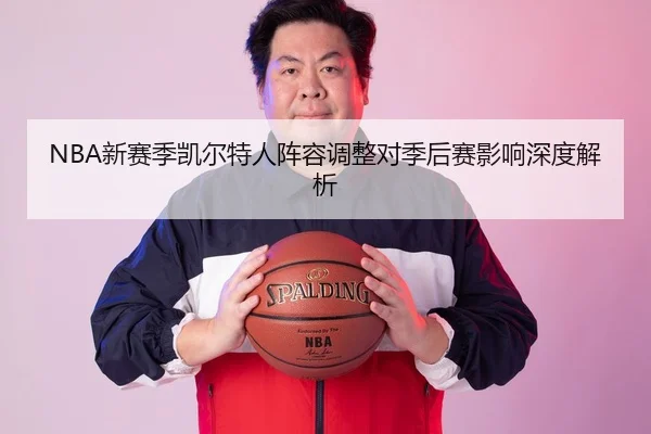 NBA新赛季凯尔特人阵容调整对季后赛影响深度解析